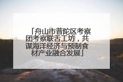 舟山市普陀区考察团考察联舌工坊，共谋海洋经济与预制食材产业融合发展