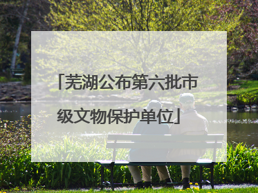 芜湖公布第六批市级文物保护单位