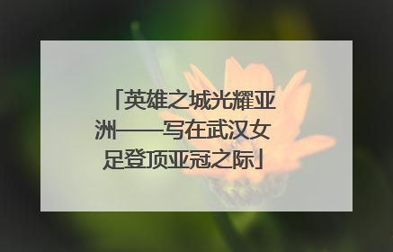 英雄之城光耀亚洲——写在武汉女足登顶亚冠之际