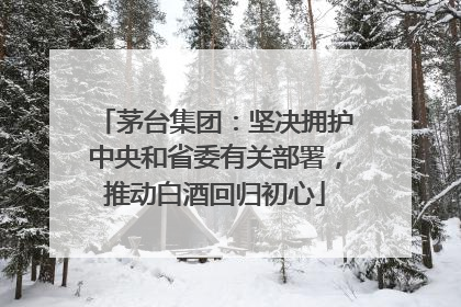 茅台集团：坚决拥护中央和省委有关部署，推动白酒回归初心