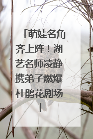 萌娃名角齐上阵！湖艺名师凌静携弟子燃爆杜鹃花剧场