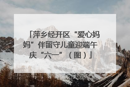 萍乡经开区“爱心妈妈”伴留守儿童迎端午庆“六一”(图)
