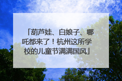 葫芦娃、白娘子、哪吒都来了！杭州这所学校的儿童节满满国风