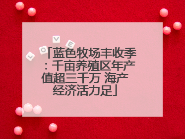 蓝色牧场丰收季：千亩养殖区年产值超三千万 海产经济活力足