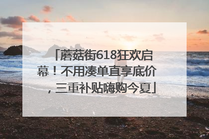 蘑菇街618狂欢启幕！不用凑单直享底价，三重补贴嗨购今夏
