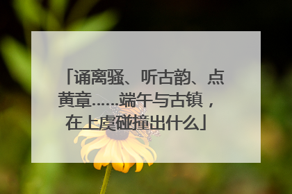诵离骚、听古韵、点黄章……端午与古镇，在上虞碰撞出什么