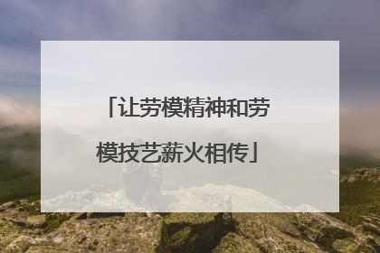 让劳模精神和劳模技艺薪火相传