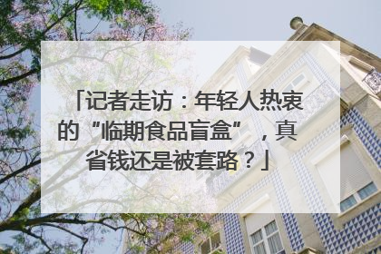 记者走访：年轻人热衷的“临期食品盲盒”，真省钱还是被套路？