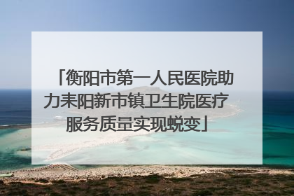 衡阳市第一人民医院助力耒阳新市镇卫生院医疗服务质量实现蜕变
