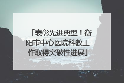 表彰先进典型！衡阳市中心医院科教工作取得突破性进展