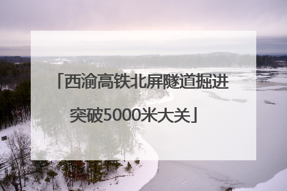 西渝高铁北屏隧道掘进突破5000米大关