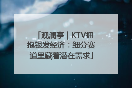 观澜亭｜KTV拥抱银发经济：细分赛道里藏着潜在需求