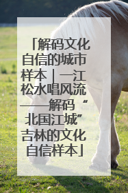 解码文化自信的城市样本｜一江松水唱风流——解码“北国江城”吉林的文化自信样本