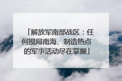 解放军南部战区：任何搅局南海、制造热点的军事活动尽在掌握