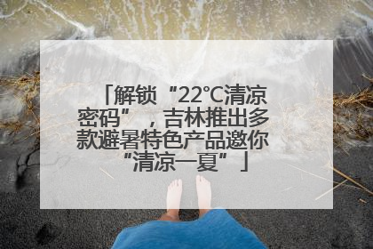 解锁“22℃清凉密码”，吉林推出多款避暑特色产品邀你“清凉一夏”