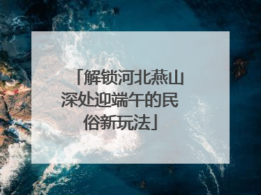 解锁河北燕山深处迎端午的民俗新玩法