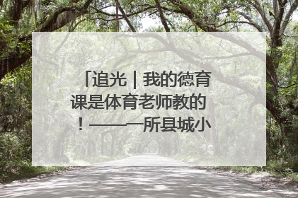 追光｜我的德育课是体育老师教的！——一所县城小学的思政课改革