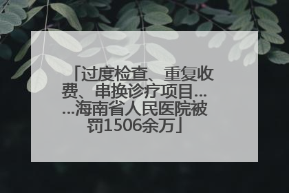 过度检查、重复收费、串换诊疗项目……海南省人民医院被罚1506余万