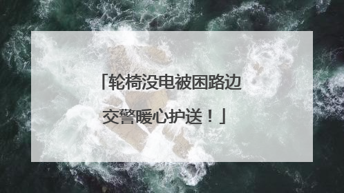 轮椅没电被困路边 交警暖心护送！