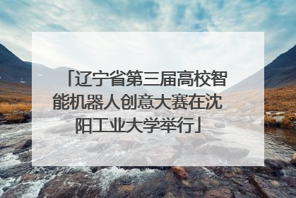 辽宁省第三届高校智能机器人创意大赛在沈阳工业大学举行