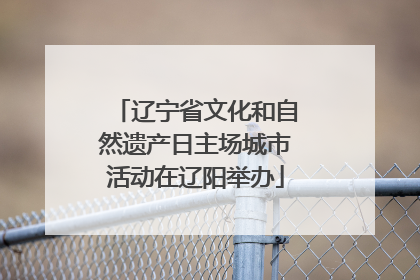 辽宁省文化和自然遗产日主场城市活动在辽阳举办