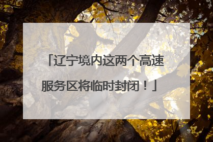 辽宁境内这两个高速服务区将临时封闭！