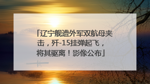 辽宁舰遭外军双航母夹击，歼-15挂弹起飞，将其驱离！影像公布
