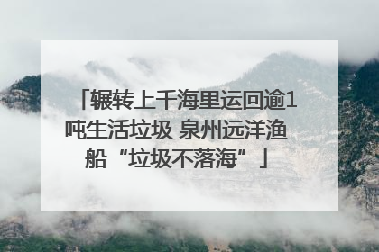辗转上千海里运回逾1吨生活垃圾 泉州远洋渔船“垃圾不落海”