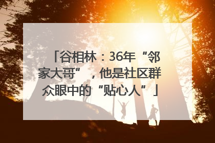 谷相林：36年“邻家大哥”，他是社区群众眼中的“贴心人”
