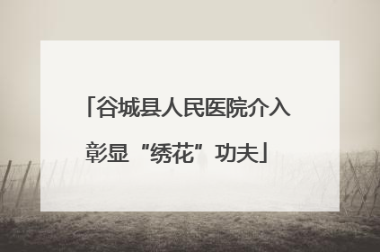 谷城县人民医院介入彰显“绣花”功夫