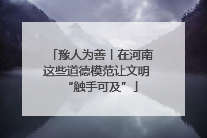 豫人为善丨在河南这些道德模范让文明“触手可及”