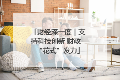 财经深一度｜支持科技创新 财政“花式”发力