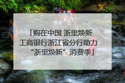 购在中国 浙里焕新 工商银行浙江省分行助力“浙里焕新”消费季