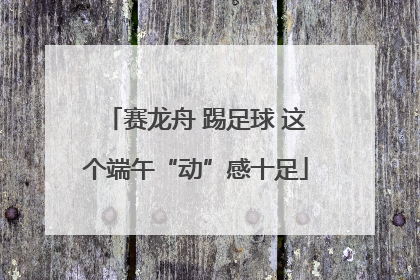 赛龙舟 踢足球 这个端午“动”感十足