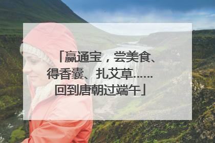赢通宝，尝美食、得香囊、扎艾草……回到唐朝过端午