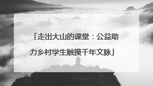 走出大山的课堂：公益助力乡村学生触摸千年文脉