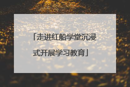 走进红船学堂沉浸式开展学习教育