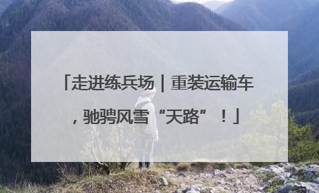 走进练兵场｜重装运输车，驰骋风雪“天路”！