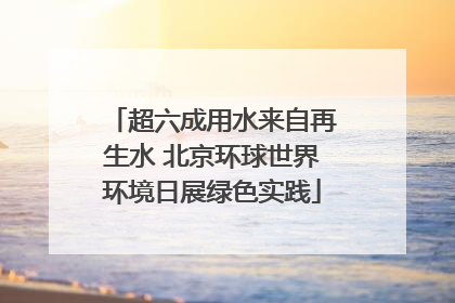 超六成用水来自再生水 北京环球世界环境日展绿色实践