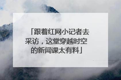 跟着红网小记者去采访，这堂穿越时空的新闻课太有料