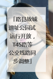 路县故城遗址公园试运行开放，T45路等公交线路同步调整