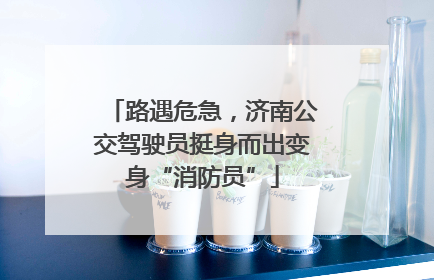 路遇危急，济南公交驾驶员挺身而出变身“消防员”