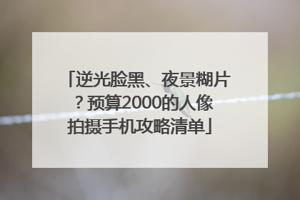 逆光脸黑、夜景糊片？预算2000的人像拍摄手机攻略清单