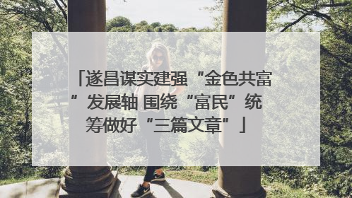 遂昌谋实建强“金色共富”发展轴 围绕“富民”统筹做好“三篇文章”