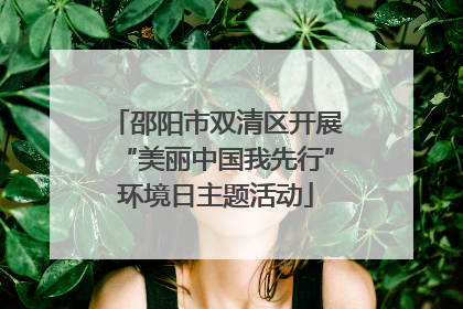 邵阳市双清区开展“美丽中国我先行”环境日主题活动