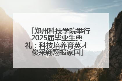郑州科技学院举行2025届毕业生典礼：科技培养育英才 俊采翱翔报家国