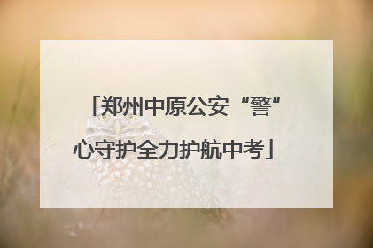 郑州中原公安“警”心守护全力护航中考