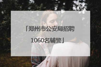 郑州市公安局招聘1060名辅警