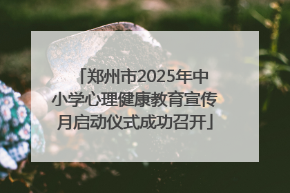 郑州市2025年中小学心理健康教育宣传月启动仪式成功召开
