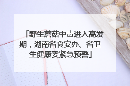 野生蘑菇中毒进入高发期，湖南省食安办、省卫生健康委紧急预警